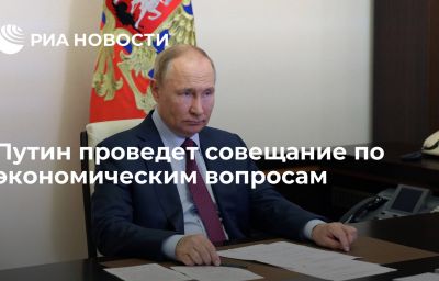 Путин проведет совещание по экономическим вопросам