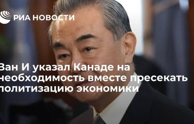 Ван И указал Канаде на необходимость вместе пресекать политизацию экономики