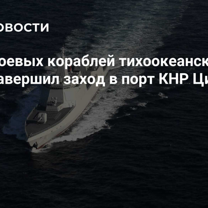 Отряд боевых кораблей тихоокеанского флота завершил заход в порт КНР Циндао