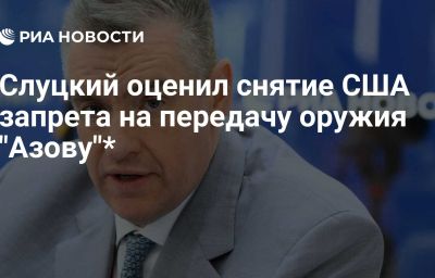 Слуцкий оценил снятие США запрета на передачу оружия "Азову"*