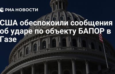 США обеспокоили сообщения об ударе по объекту БАПОР в Газе