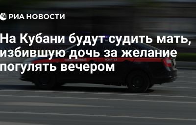 На Кубани будут судить мать, избившую дочь за желание погулять вечером