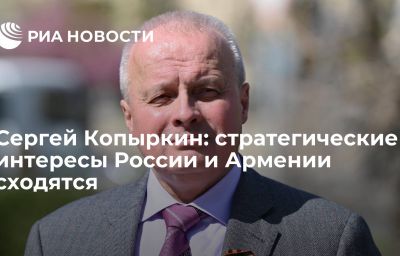 Сергей Копыркин: стратегические интересы России и Армении сходятся