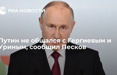 Путин не общался с Гергиевым и Уриным, сообщил Песков