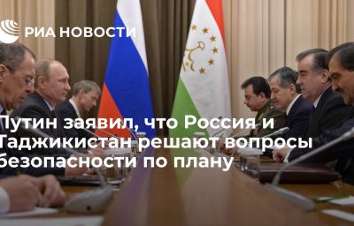 Путин заявил, что Россия и Таджикистан решают вопросы безопасности по плану