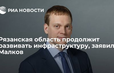 Рязанская область продолжит развивать инфраструктуру, заявил Малков