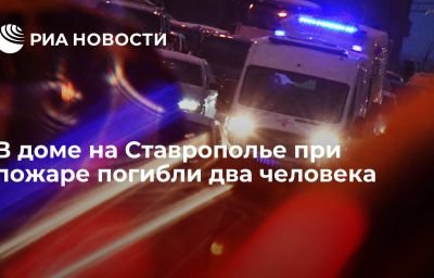 В доме на Ставрополье при пожаре погибли два человека