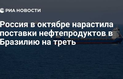 Россия в октябре нарастила поставки нефтепродуктов в Бразилию на треть