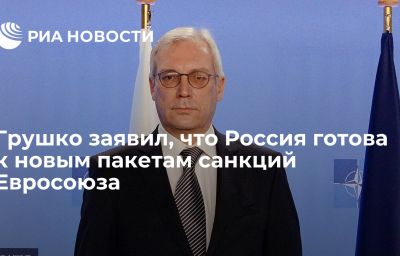 Грушко заявил, что Россия готова к новым пакетам санкций Евросоюза