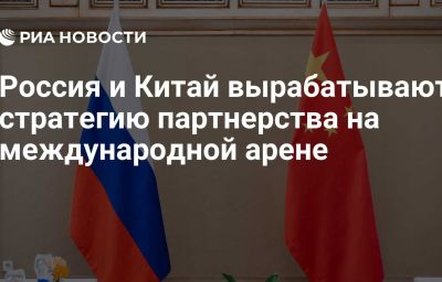 Россия и Китай вырабатывают стратегию партнерства на международной арене