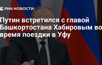 Путин встретился с главой Башкортостана Хабировым во время поездки в Уфу