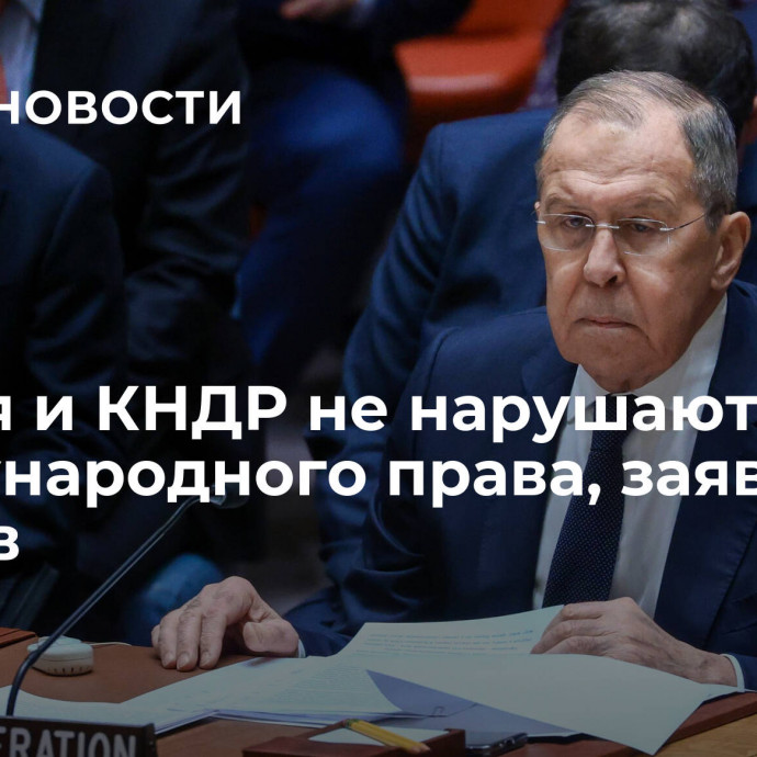 Россия и КНДР не нарушают норм международного права, заявил Лавров