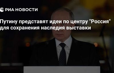 Путину представят идеи по центру "Россия" для сохранения наследия выставки