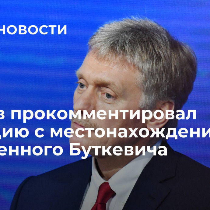 Песков прокомментировал ситуацию с местонахождением осужденного Буткевича