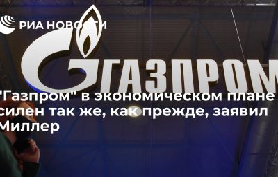 "Газпром" в экономическом плане силен так же, как прежде, заявил Миллер