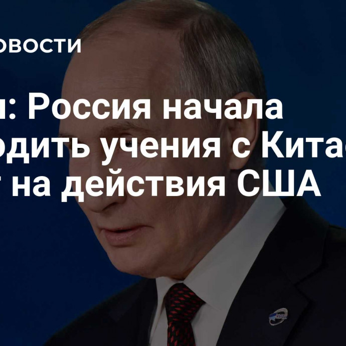 Путин: Россия начала проводить учения с Китаем в ответ на действия США