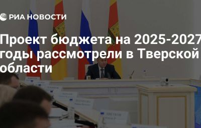 Проект бюджета на 2025-2027 годы рассмотрели в Тверской области