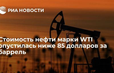 Стоимость нефти марки WTI опустилась ниже 85 долларов за баррель