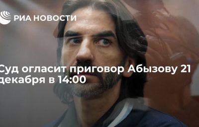 Суд огласит приговор Абызову 21 декабря в 14:00