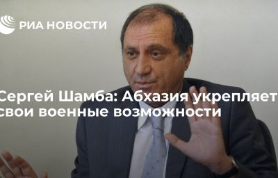 Сергей Шамба: Абхазия укрепляет свои военные возможности