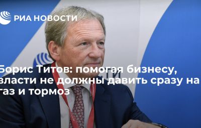 Борис Титов: помогая бизнесу, власти не должны давить сразу на газ и тормоз