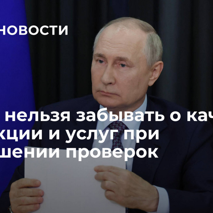 Путин: нельзя забывать о качестве продукции и услуг при уменьшении проверок