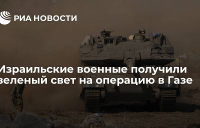 Израильские военные получили зеленый свет на операцию в Газе