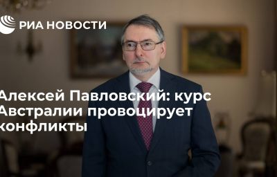 Алексей Павловский: курс Австралии провоцирует конфликты