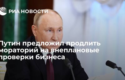 Путин предложил продлить мораторий на внеплановые проверки бизнеса