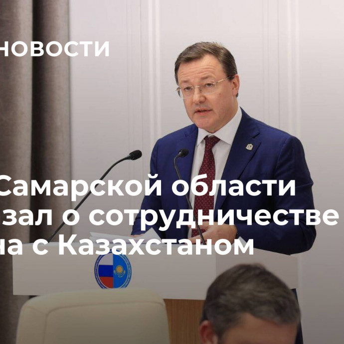 Глава Самарской области рассказал о сотрудничестве региона с Казахстаном