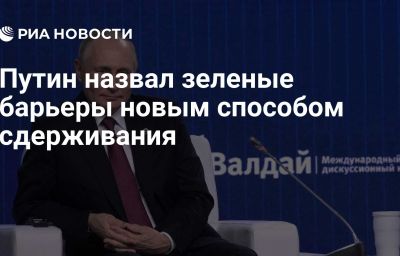 Путин назвал зеленые барьеры новым способом сдерживания