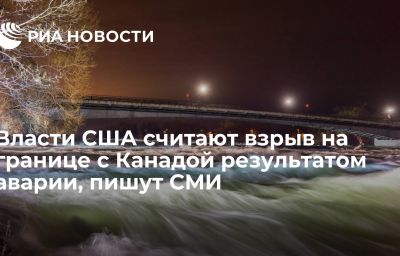 Власти США считают взрыв на границе с Канадой результатом аварии, пишут СМИ