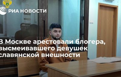 В Москве арестовали блогера, высмеивавшего девушек славянской внешности