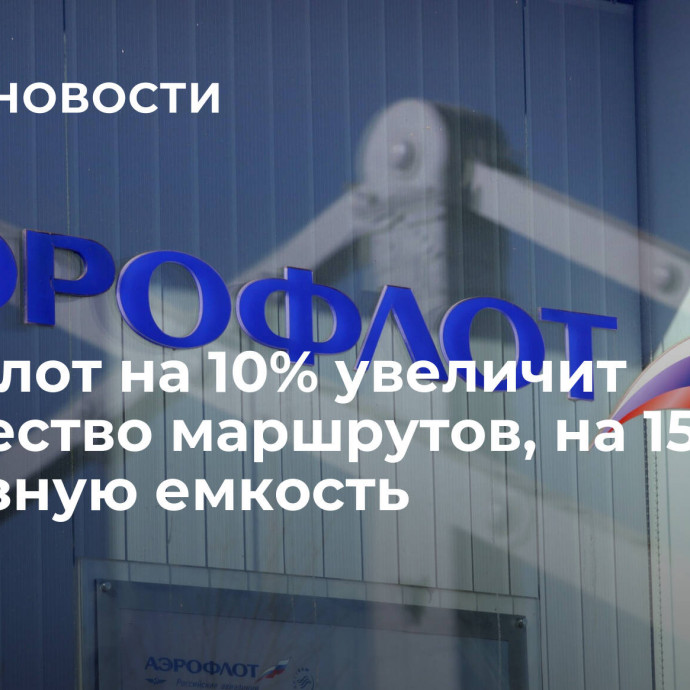 Аэрофлот на 10% увеличит количество маршрутов, на 15% — провозную емкость