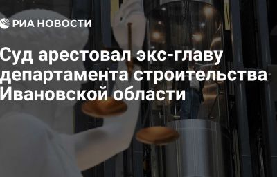 Суд арестовал экс-главу департамента строительства Ивановской области