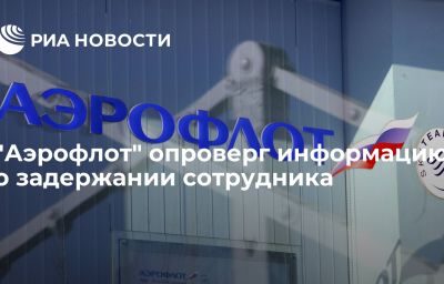 "Аэрофлот" опроверг информацию о задержании сотрудника