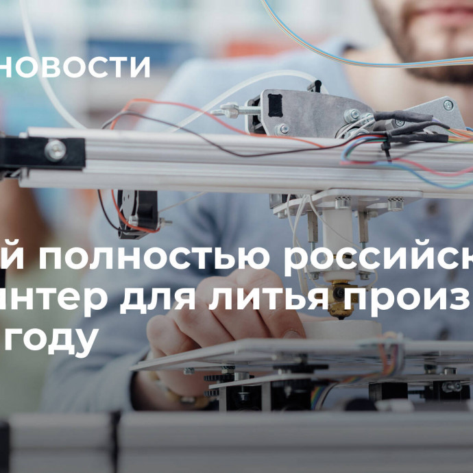 Первый полностью российский 3D-принтер для литья произведут в 2024 году