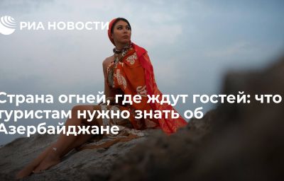 Страна огней, где ждут гостей: что туристам нужно знать об Азербайджане