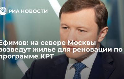 Ефимов: на севере Москвы возведут жилье для реновации по программе КРТ