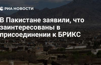 В Пакистане заявили, что заинтересованы в присоединении к БРИКС