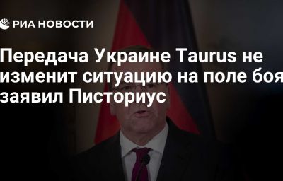 Передача Украине Taurus не изменит ситуацию на поле боя, заявил Писториус