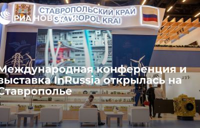 Международная конференция и выставка InRussia открылась на Ставрополье