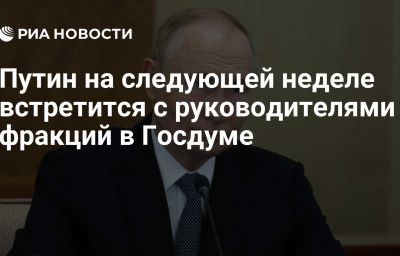 Путин на следующей неделе встретится с руководителями фракций в Госдуме