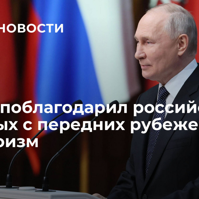 Путин поблагодарил российских военных с передних рубежей СВО за героизм