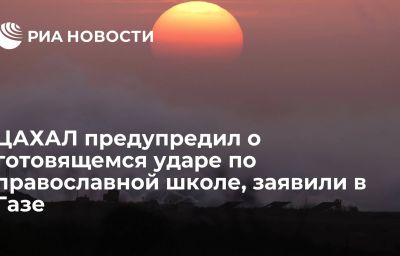 ЦАХАЛ предупредил о готовящемся ударе по православной школе, заявили в Газе