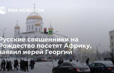 Русские священники на Рождество посетят Африку, заявил иерей Георгий