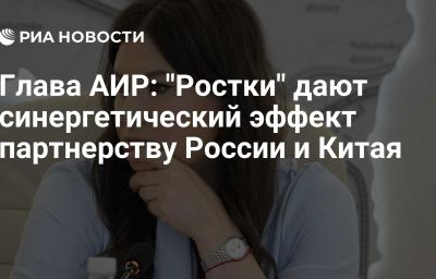 Глава АИР: "Ростки" дают синергетический эффект партнерству России и Китая