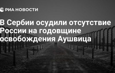 В Сербии осудили отсутствие России на годовщине освобождения Аушвица