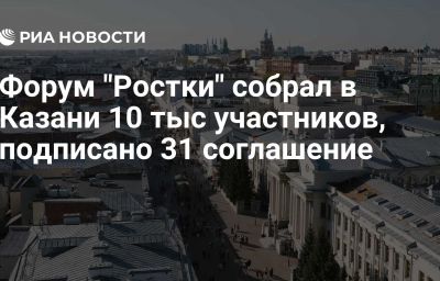 Форум "Ростки" собрал в Казани 10 тыс участников, подписано 31 соглашение