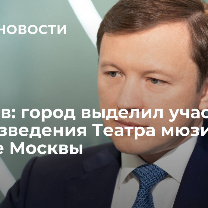 Ефимов: город выделил участок для возведения Театра мюзикла в центре Москвы